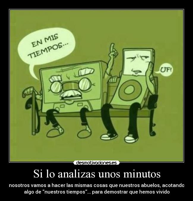 Si lo analizas unos minutos - nosotros vamos a hacer las mismas cosas que nuestros abuelos, acotando
algo de nuestros tiempos... para demostrar que hemos vivido
