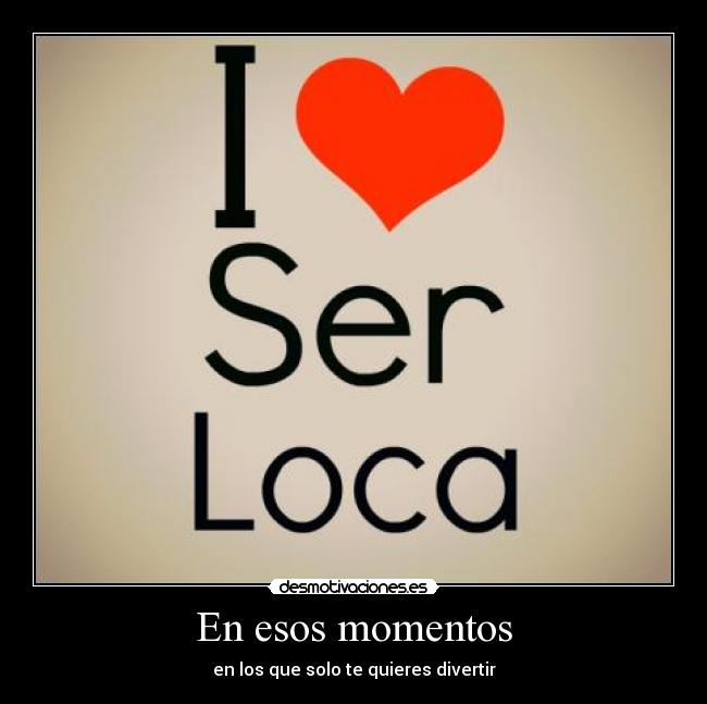 En esos momentos - en los que solo te quieres divertir