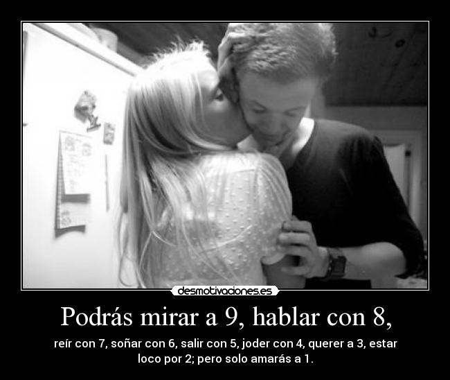 Podrás mirar a 9, hablar con 8, - reír con 7, soñar con 6, salir con 5, joder con 4, querer a 3, estar
loco por 2; pero solo amarás a 1.