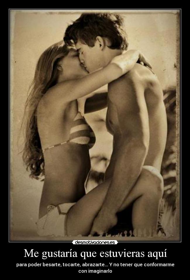 Me gustaría que estuvieras aquí - para poder besarte, tocarte, abrazarte... Y no tener que conformarme con imaginarlo