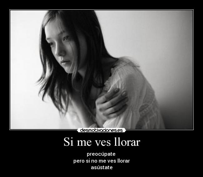 Si me ves llorar - preocúpate
pero si no me ves llorar
asústate