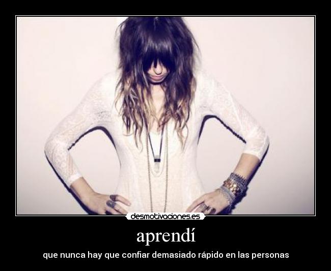 aprendí - que nunca hay que confiar demasiado rápido en las personas