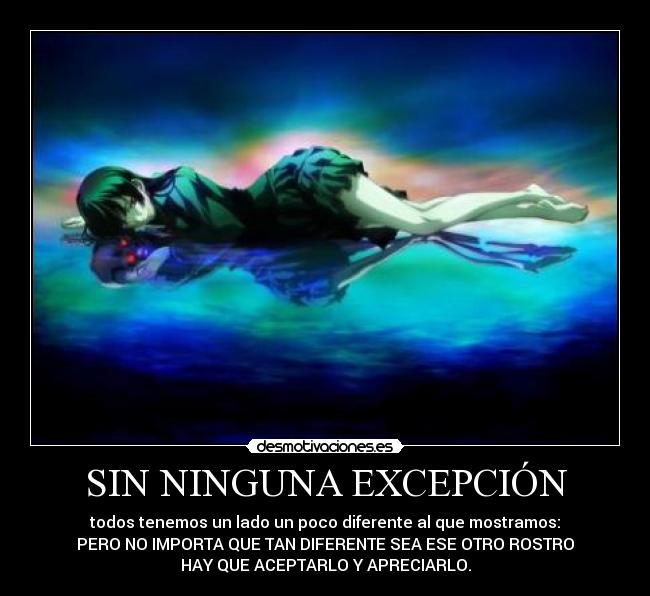SIN NINGUNA EXCEPCIÓN - todos tenemos un lado un poco diferente al que mostramos:
PERO NO IMPORTA QUE TAN DIFERENTE SEA ESE OTRO ROSTRO
HAY QUE ACEPTARLO Y APRECIARLO.