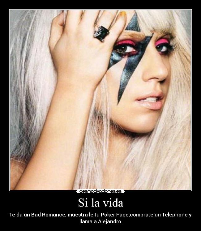 Si la vida - Te da un Bad Romance, muestra le tu Poker Face,comprate un Telephone y
llama a Alejandro.