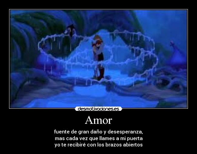 Amor - fuente de gran daño y desesperanza,
mas cada vez que llames a mi puerta
yo te recibiré con los brazos abiertos