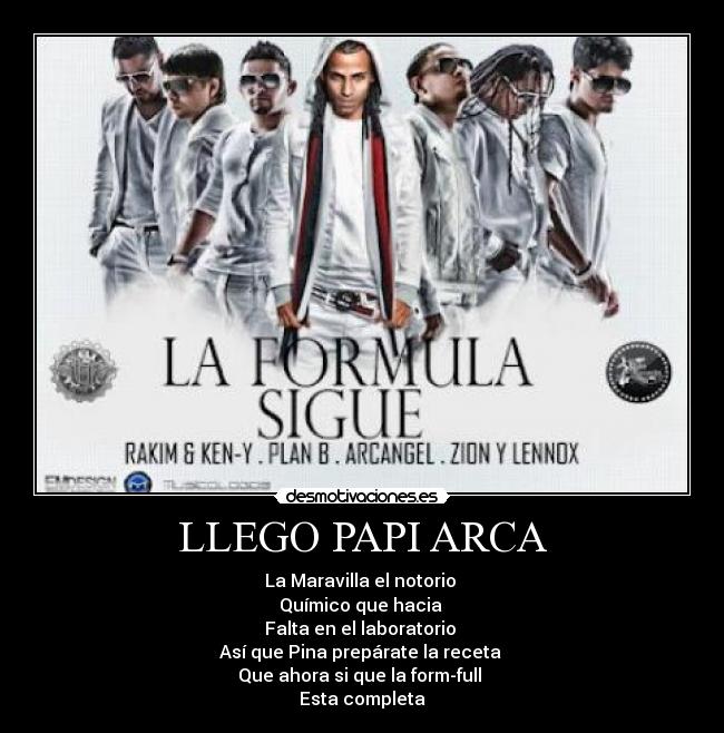 LLEGO PAPI ARCA - La Maravilla el notorio
Químico que hacia
Falta en el laboratorio
Así que Pina prepárate la receta
Que ahora si que la form-full
Esta completa