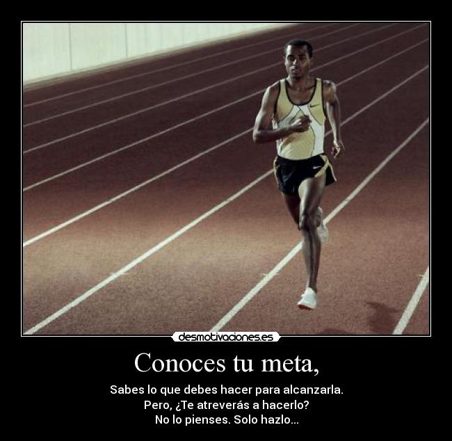 Conoces tu meta, - Sabes lo que debes hacer para alcanzarla.
Pero, ¿Te atreverás a hacerlo?
No lo pienses. Solo hazlo...