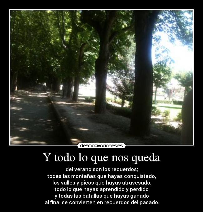 Y todo lo que nos queda - del verano son los recuerdos;
todas las montañas que hayas conquistado,
los valles y picos que hayas atravesado,
todo lo que hayas aprendido y perdido
y todas las batallas que hayas ganado
al final se convierten en recuerdos del pasado.