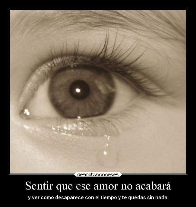 Sentir que ese amor no acabará - y ver como desaparece con el tiempo y te quedas sin nada.