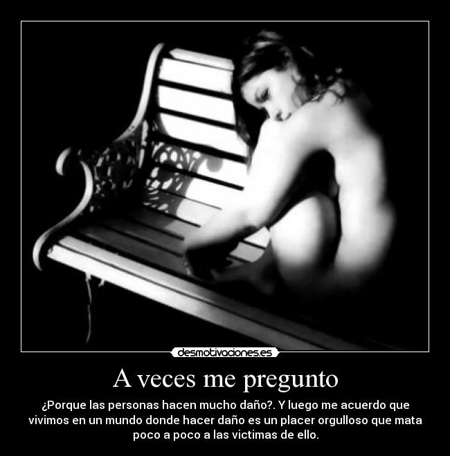 A veces me pregunto - ¿Porque las personas hacen mucho daño?. Y luego me acuerdo que
vivimos en un mundo donde hacer daño es un placer orgulloso que mata
poco a poco a las victimas de ello.
