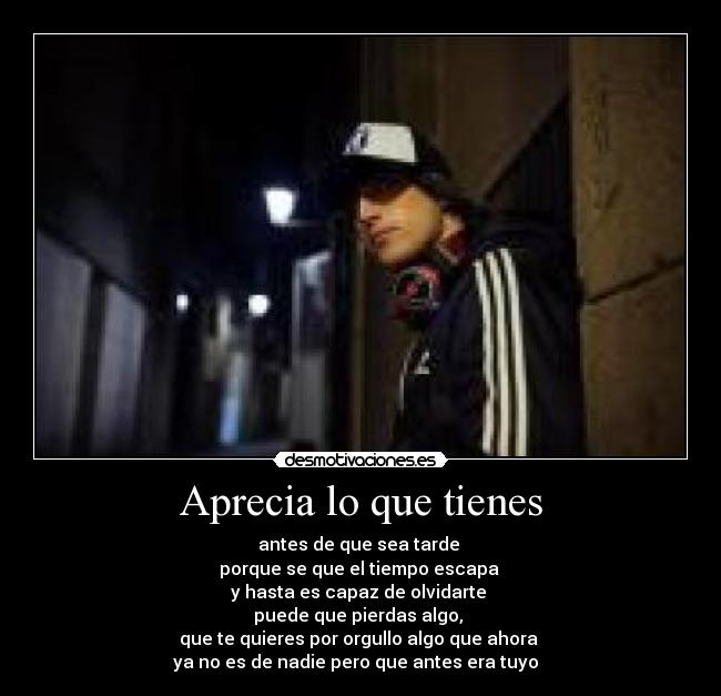 Aprecia lo que tienes - antes de que sea tarde
porque se que el tiempo escapa
y hasta es capaz de olvidarte
puede que pierdas algo,
que te quieres por orgullo algo que ahora
ya no es de nadie pero que antes era tuyo ♪♫