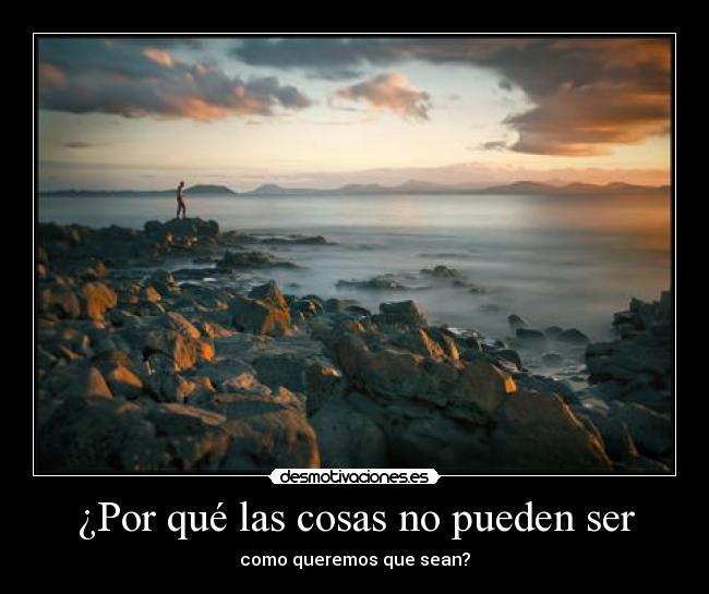 ¿Por qué las cosas no pueden ser - como queremos que sean?