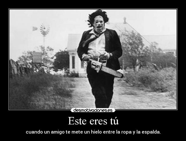 Este eres tú - cuando un amigo te mete un hielo entre la ropa y la espalda.
