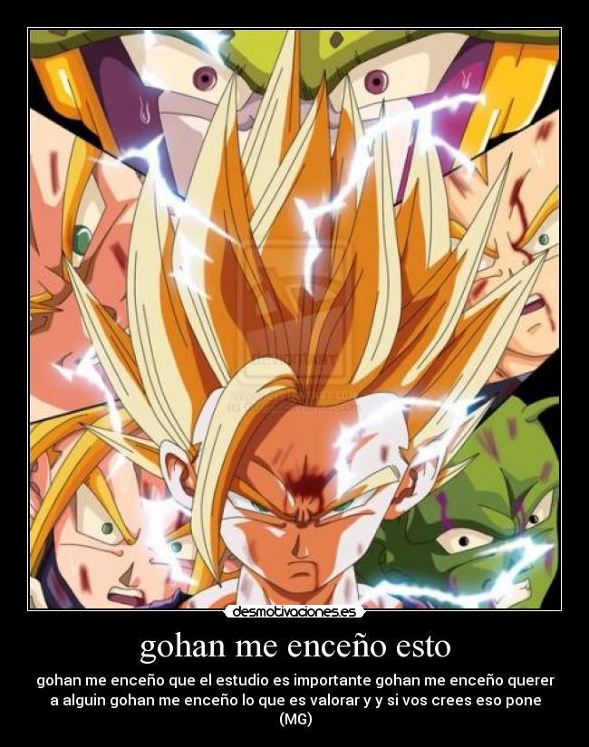 gohan me enceño esto - gohan me enceño que el estudio es importante gohan me enceño querer
a alguin gohan me enceño lo que es valorar y y si vos crees eso pone
(MG)
