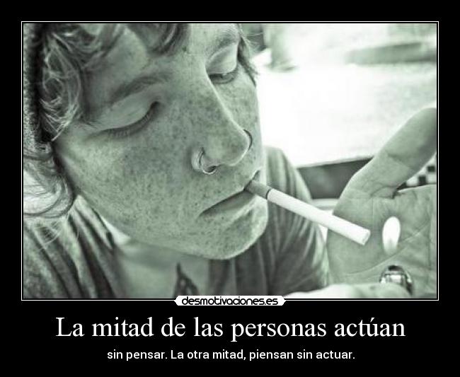 La mitad de las personas actúan - sin pensar. La otra mitad, piensan sin actuar.