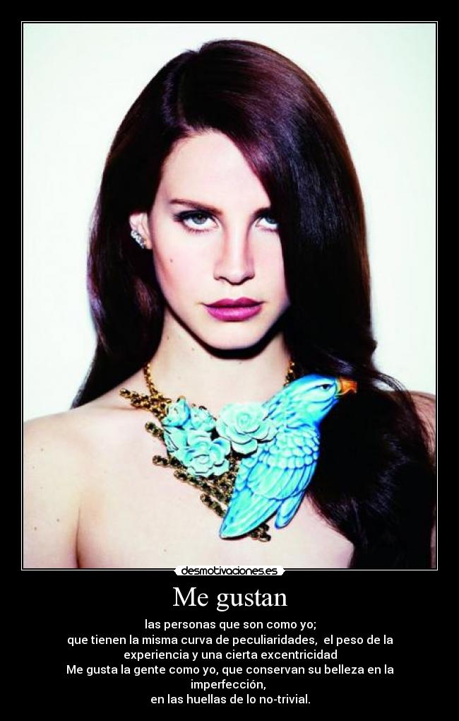 Me gustan - las personas que son como yo;
que tienen la misma curva de peculiaridades, el peso de la
experiencia y una cierta excentricidad
Me gusta la gente como yo, que conservan su belleza en la
imperfección,
en las huellas de lo no-trivial.