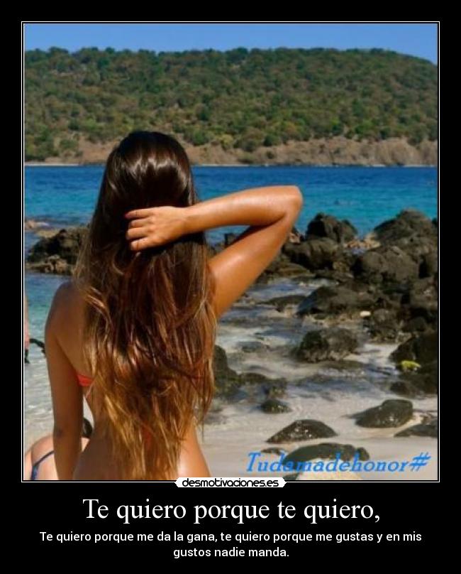 Te quiero porque te quiero, - Te quiero porque me da la gana, te quiero porque me gustas y en mis
gustos nadie manda.