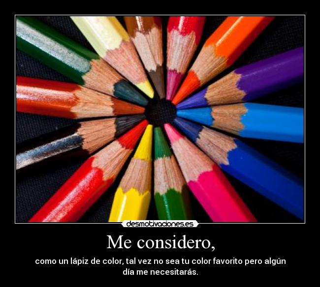 Me considero, - como un lápiz de color, tal vez no sea tu color favorito pero algún día me necesitarás.