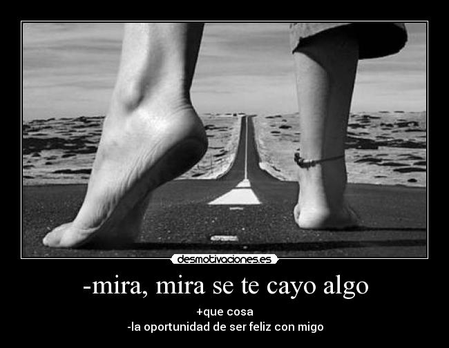 -mira, mira se te cayo algo - +que cosa
-la oportunidad de ser feliz con migo