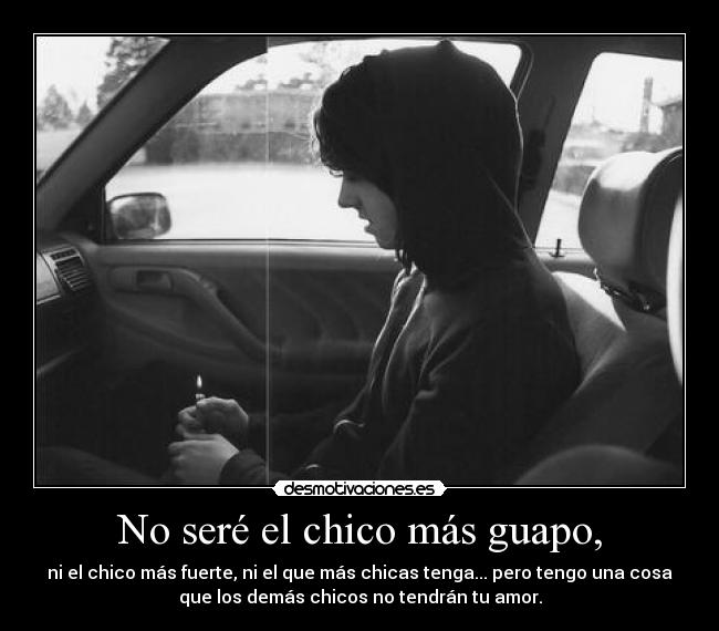 No seré el chico más guapo, - ni el chico más fuerte, ni el que más chicas tenga... pero tengo una cosa
que los demás chicos no tendrán tu amor.