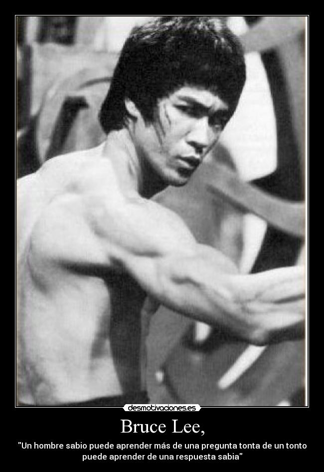 Bruce Lee, - Un hombre sabio puede aprender más de una pregunta tonta de un tonto
puede aprender de una respuesta sabia