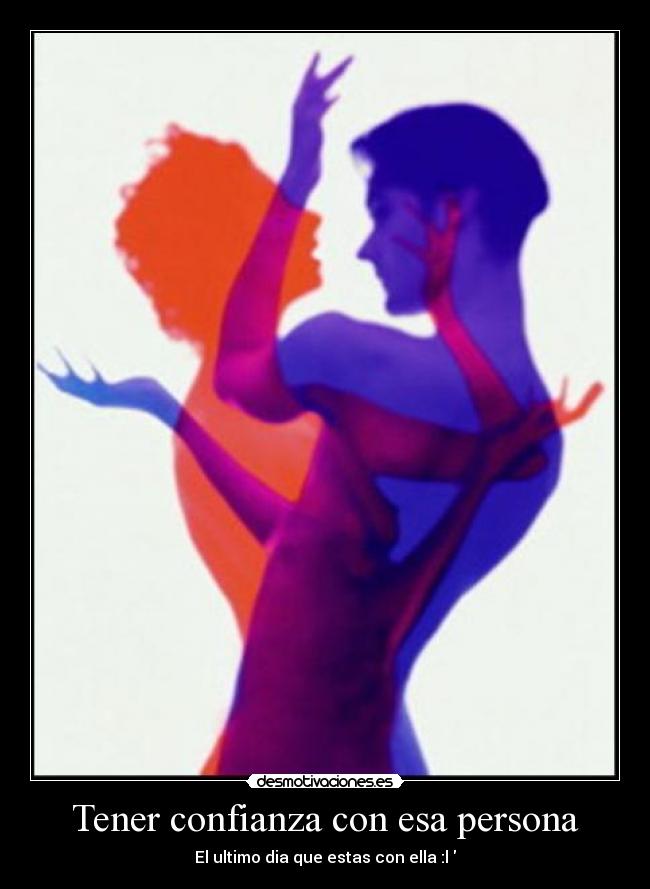 Tener confianza con esa persona - El ultimo dia que estas con ella :l