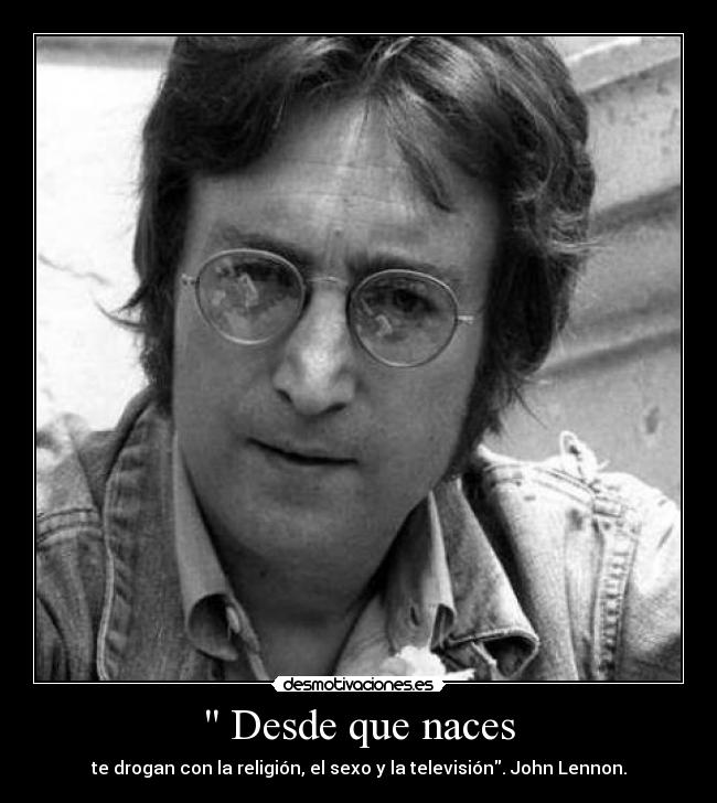  Desde que naces - te drogan con la religión, el sexo y la televisión. John Lennon.