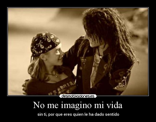 No me imagino mi vida - sin ti, por que eres quien le ha dado sentido