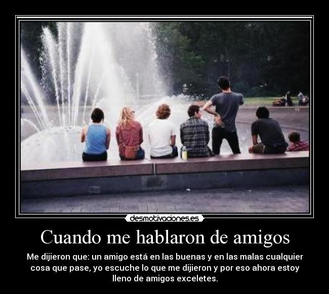 Cuando me hablaron de amigos - Me dijieron que: un amigo está en las buenas y en las malas cualquier
cosa que pase, yo escuche lo que me dijieron y por eso ahora estoy
lleno de amigos exceletes.