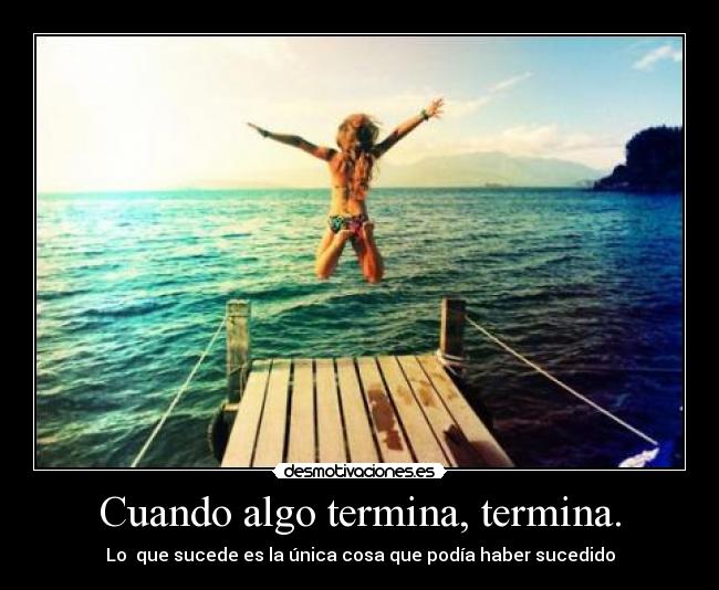 Cuando algo termina, termina. - Lo que sucede es la única cosa que podía haber sucedido