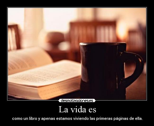 La vida es - como un libro y apenas estamos viviendo las primeras páginas de ella.
