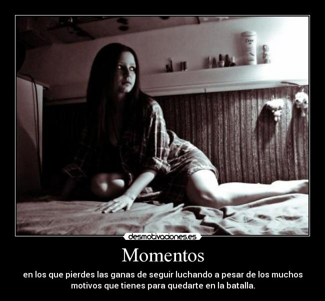 Momentos - en los que pierdes las ganas de seguir luchando a pesar de los muchos
motivos que tienes para quedarte en la batalla.