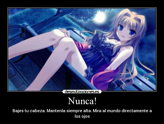 Nunca! - Bajes tu cabeza. Mantenla siempre alta. Mira al mundo directamente a los ojos