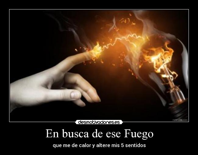 En busca de ese Fuego - que me de calor y altere mis 5 sentidos