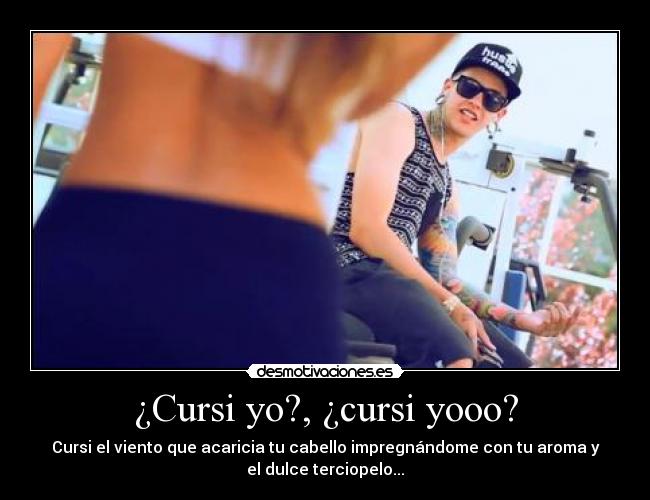 ¿Cursi yo?, ¿cursi yooo? - Cursi el viento que acaricia tu cabello impregnándome con tu aroma y
el dulce terciopelo...