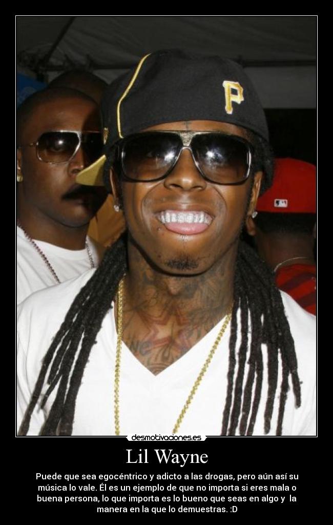 Lil Wayne - Puede que sea egocéntrico y adicto a las drogas, pero aún así su
música lo vale. Él es un ejemplo de que no importa si eres mala o
buena persona, lo que importa es lo bueno que seas en algo y la
manera en la que lo demuestras. :D