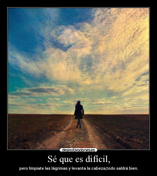 Sé que es difícil, - pero límpiate las lágrimas y levanta la cabeza,todo saldrá bien.