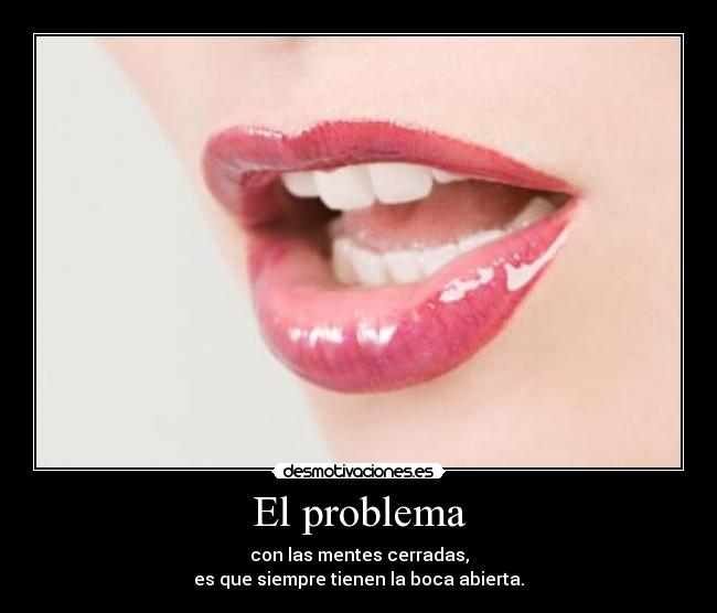 El problema - con las mentes cerradas,
es que siempre tienen la boca abierta.