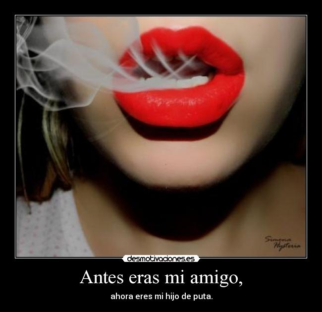Antes eras mi amigo, - ahora eres mi hijo de puta.