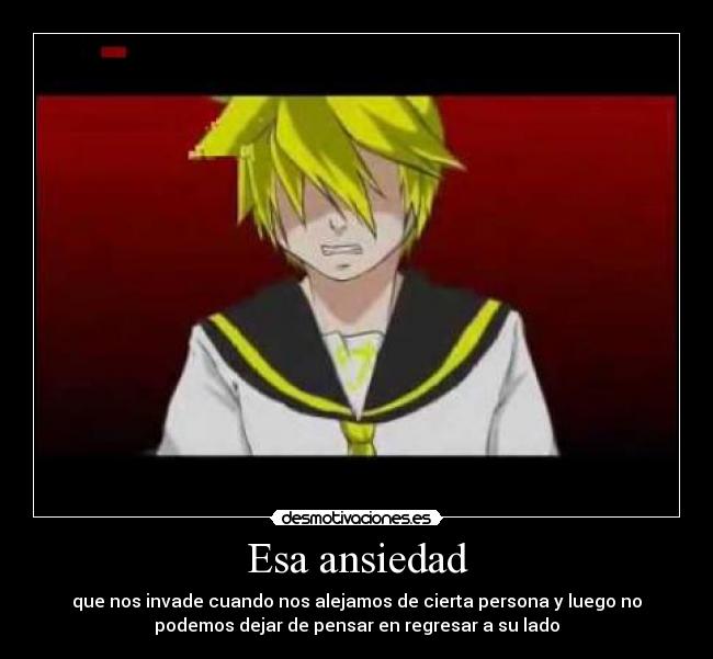 Esa ansiedad - que nos invade cuando nos alejamos de cierta persona y luego no
podemos dejar de pensar en regresar a su lado