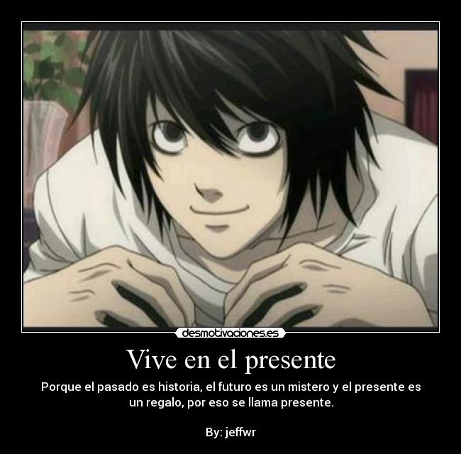 Vive en el presente - Porque el pasado es historia, el futuro es un mistero y el presente es
un regalo, por eso se llama presente.
By: jeffwr