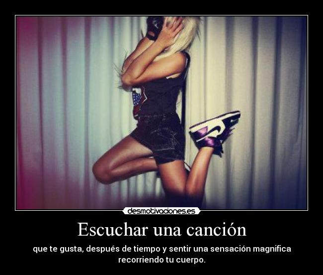 Escuchar una canción - que te gusta, después de tiempo y sentir una sensación magnifica
recorriendo tu cuerpo.