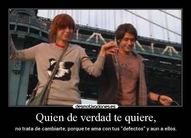 Quien de verdad te quiere, - no trata de cambiarte, porque te ama con tus defectos y aun a ellos.