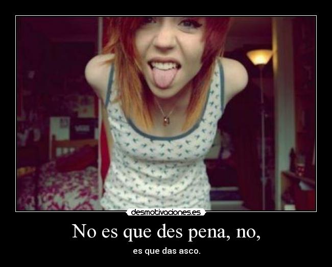 No es que des pena, no, - 