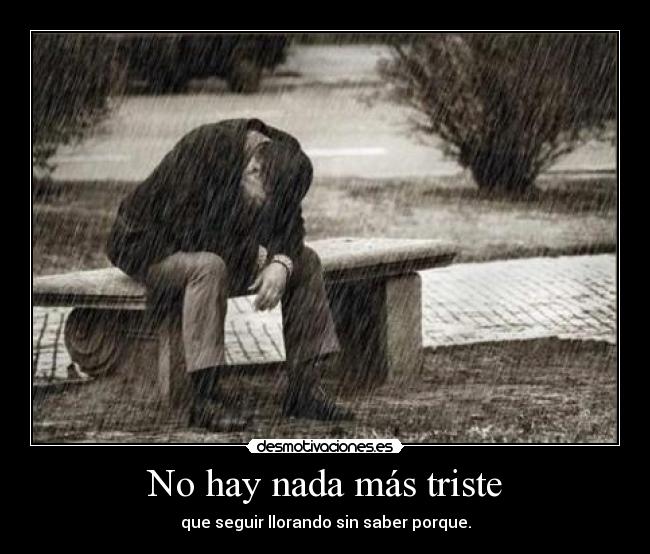 No hay nada más triste - que seguir llorando sin saber porque.