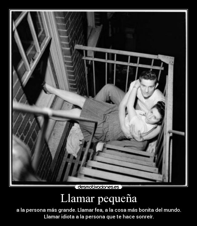 Llamar pequeña - a la persona más grande. Llamar fea, a la cosa más bonita del mundo.
Llamar idiota a la persona que te hace sonreír.