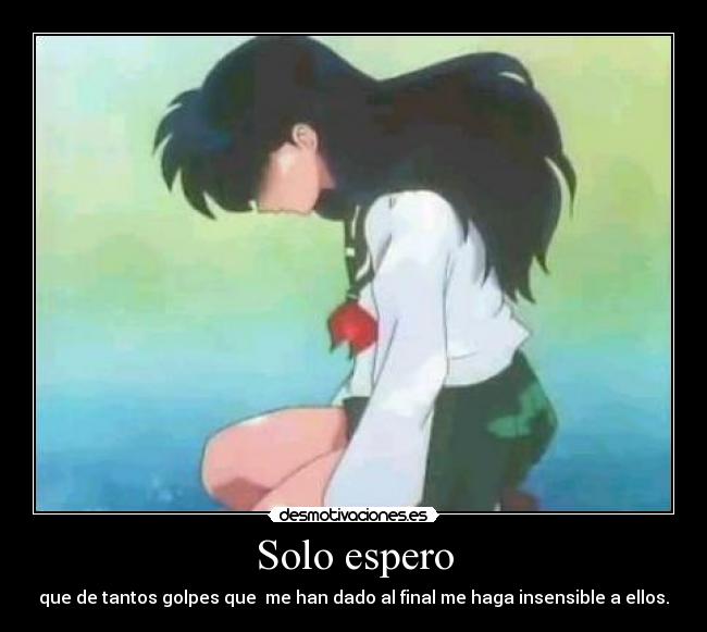 Solo espero - que de tantos golpes que me han dado al final me haga insensible a ellos.