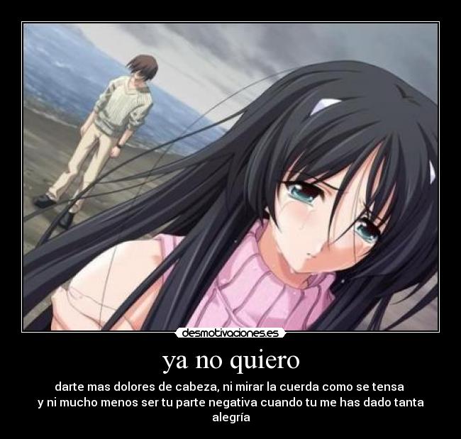 ya no quiero - darte mas dolores de cabeza, ni mirar la cuerda como se tensa 
y ni mucho menos ser tu parte negativa cuando tu me has dado tanta alegría
