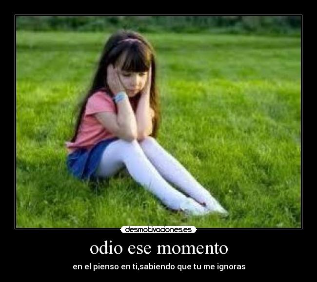 odio ese momento - en el pienso en ti,sabiendo que tu me ignoras