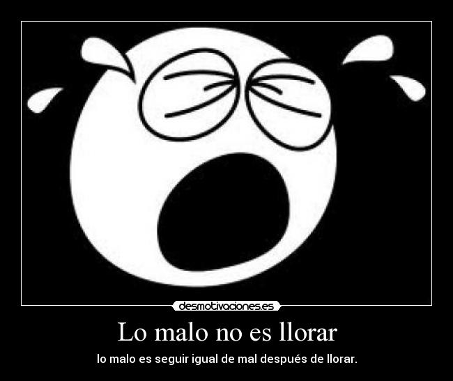Lo malo no es llorar - lo malo es seguir igual de mal después de llorar.